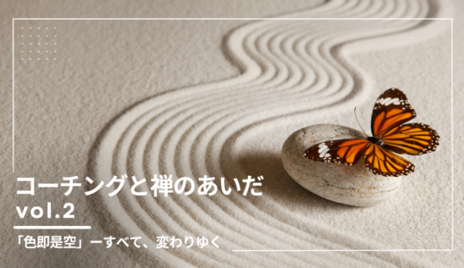 コーチングと禅のあいだ ｜vol.2「色即是空」ーすべて、変わりゆく