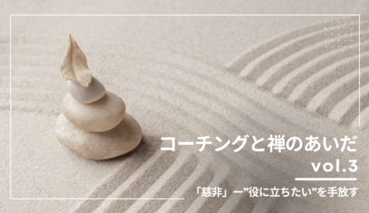 コーチングと禅のあいだ ｜vol.3「慈悲」ー”役に立ちたい”を手放す